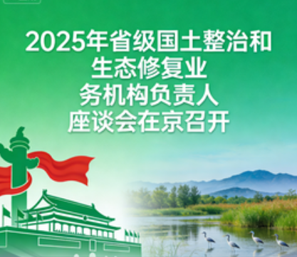 2025年省级国土整治和生态修复业务机构负责人座谈会在京召开